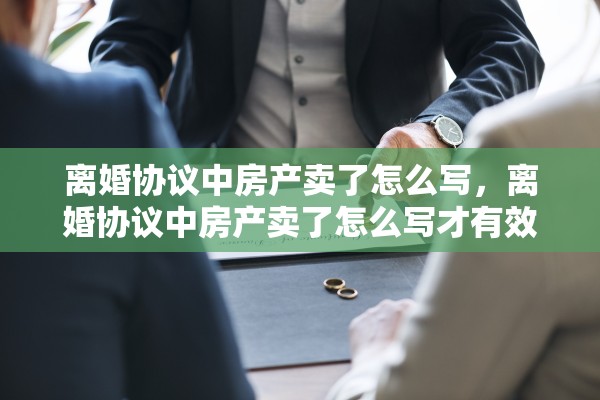 离婚协议中房产卖了怎么写，离婚协议中房产卖了怎么写才有效