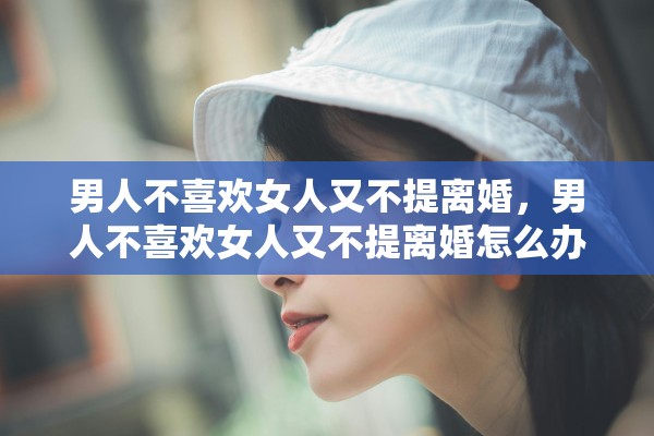 男人不喜欢女人又不提离婚，男人不喜欢女人又不提离婚怎么办