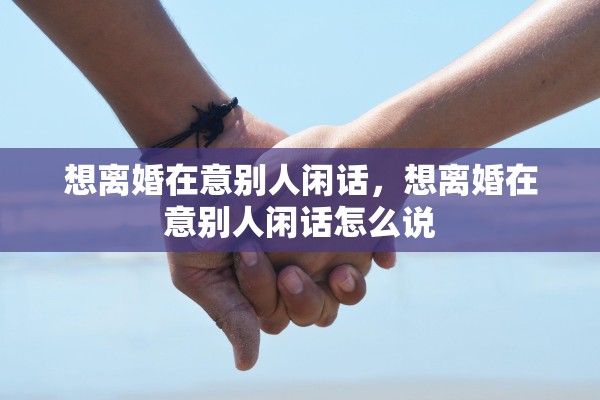 想离婚在意别人闲话，想离婚在意别人闲话怎么说