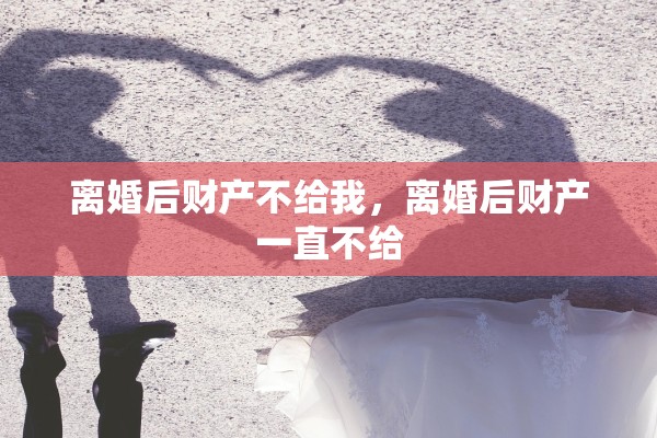 离婚后财产不给我，离婚后财产一直不给