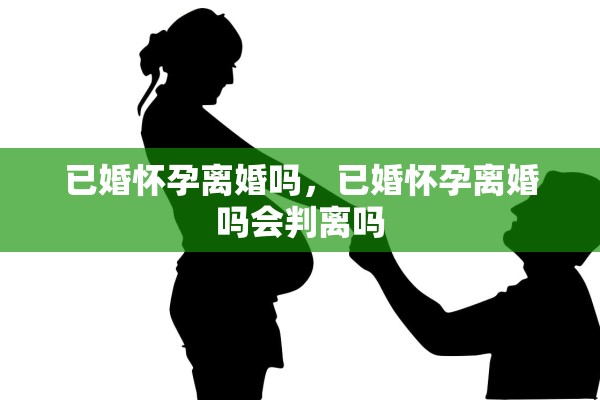 已婚怀孕离婚吗，已婚怀孕离婚吗会判离吗