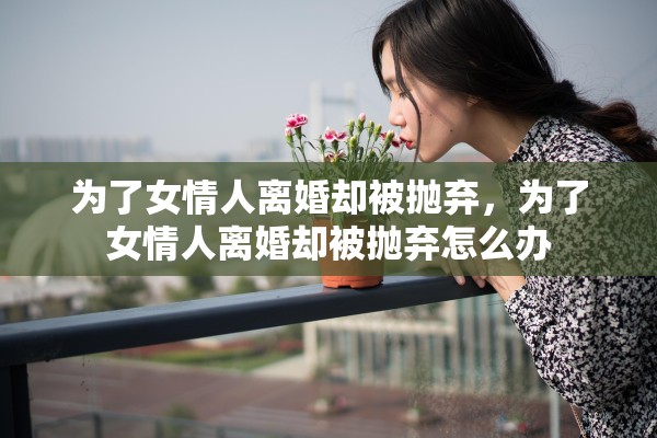 为了女情人离婚却被抛弃，为了女情人离婚却被抛弃怎么办