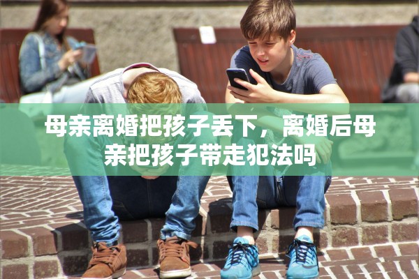 母亲离婚把孩子丢下，离婚后母亲把孩子带走犯法吗