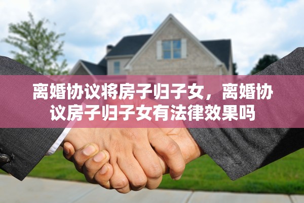 离婚协议将房子归子女，离婚协议房子归子女有法律效果吗
