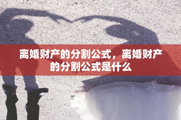 离婚财产的分割公式，离婚财产的分割公式是什么