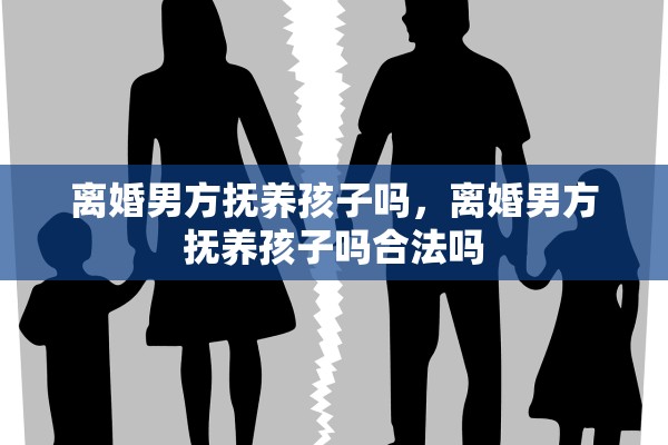 离婚男方抚养孩子吗，离婚男方抚养孩子吗合法吗