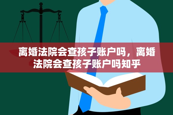 离婚法院会查孩子账户吗，离婚法院会查孩子账户吗知乎