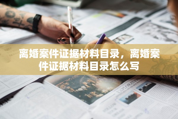 离婚案件证据材料目录，离婚案件证据材料目录怎么写