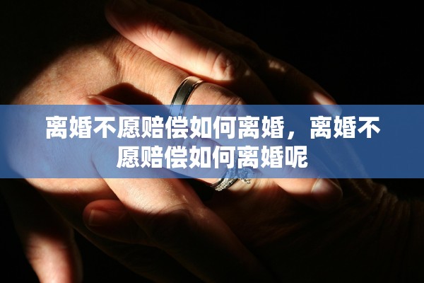 离婚不愿赔偿如何离婚，离婚不愿赔偿如何离婚呢