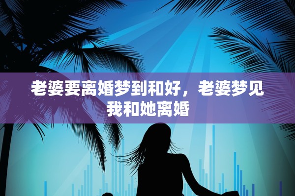 老婆要离婚梦到和好，老婆梦见我和她离婚