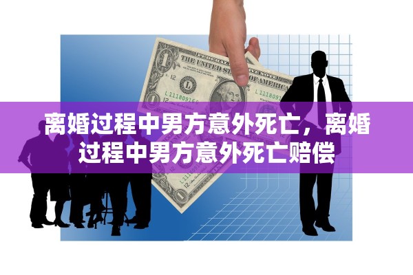 离婚过程中男方意外死亡，离婚过程中男方意外死亡赔偿