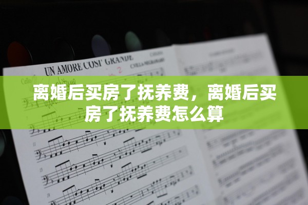 离婚后买房了抚养费，离婚后买房了抚养费怎么算
