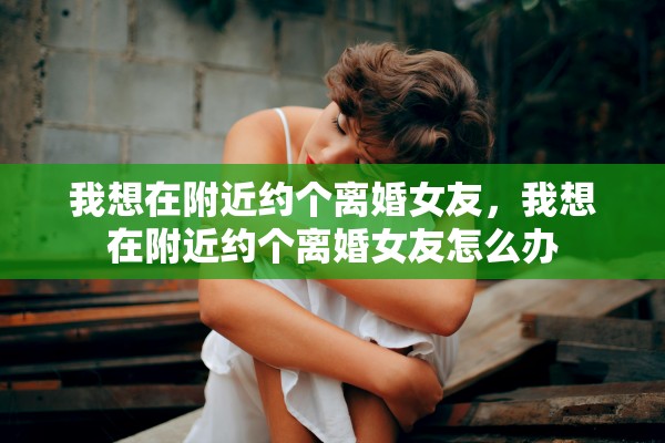 我想在附近约个离婚女友，我想在附近约个离婚女友怎么办