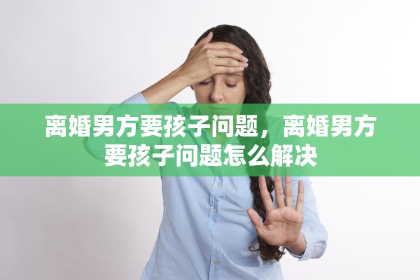 离婚男方要孩子问题，离婚男方要孩子问题怎么解决
