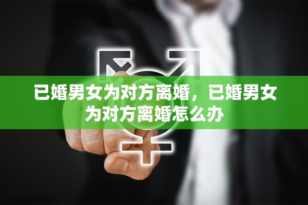 已婚男女为对方离婚，已婚男女为对方离婚怎么办