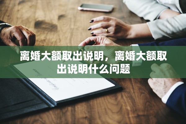 离婚大额取出说明，离婚大额取出说明什么问题