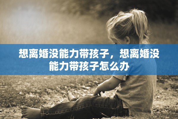 想离婚没能力带孩子，想离婚没能力带孩子怎么办