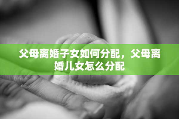 父母离婚子女如何分配，父母离婚儿女怎么分配