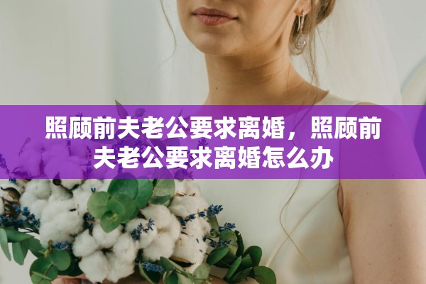照顾前夫老公要求离婚，照顾前夫老公要求离婚怎么办