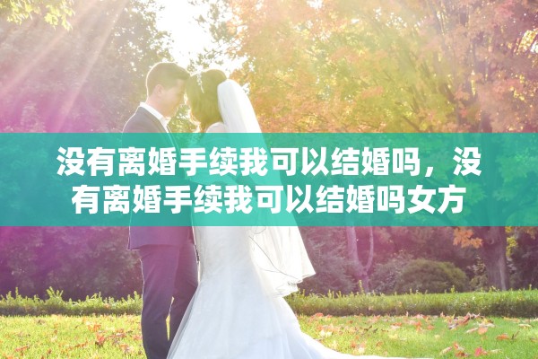 没有离婚手续我可以结婚吗，没有离婚手续我可以结婚吗女方