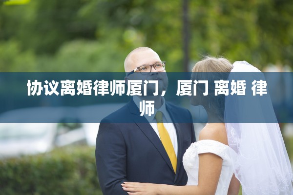 协议离婚律师厦门，厦门 离婚 律师