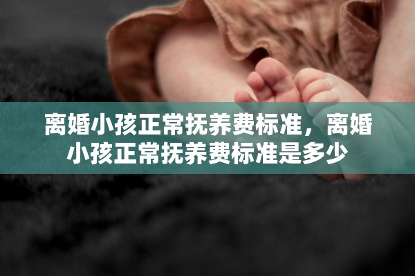 离婚小孩正常抚养费标准，离婚小孩正常抚养费标准是多少