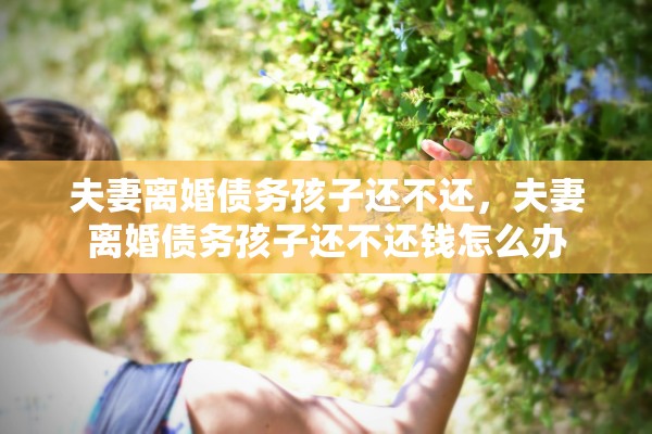 夫妻离婚债务孩子还不还，夫妻离婚债务孩子还不还钱怎么办