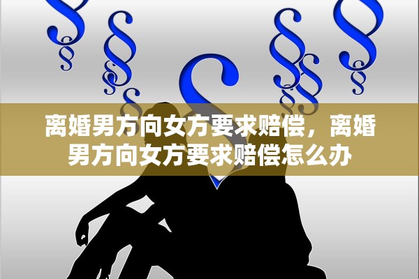 离婚男方向女方要求赔偿，离婚男方向女方要求赔偿怎么办