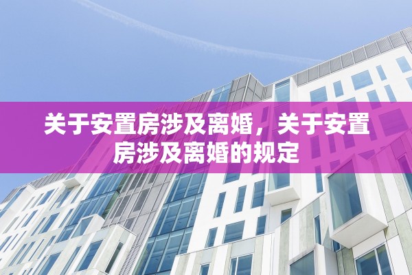 关于安置房涉及离婚，关于安置房涉及离婚的规定