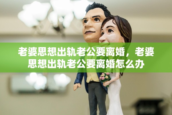 老婆思想出轨老公要离婚，老婆思想出轨老公要离婚怎么办