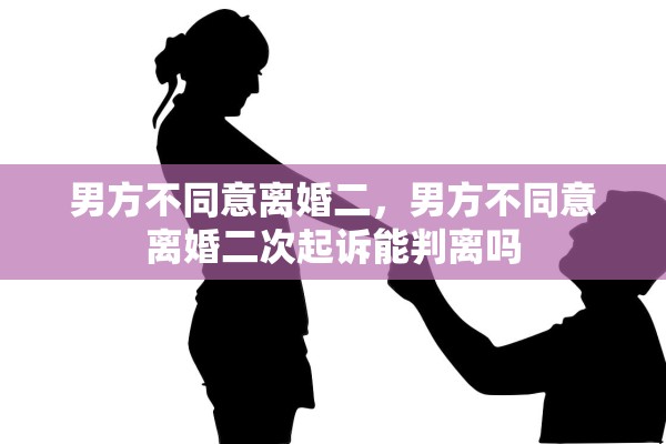 男方不同意离婚二，男方不同意离婚二次起诉能判离吗