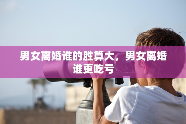 男女离婚谁的胜算大，男女离婚谁更吃亏