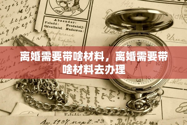 离婚需要带啥材料，离婚需要带啥材料去办理