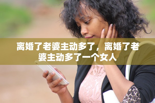 离婚了老婆主动多了，离婚了老婆主动多了一个女人