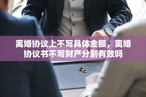 离婚协议上不写具体金额，离婚协议书不写财产分割有效吗