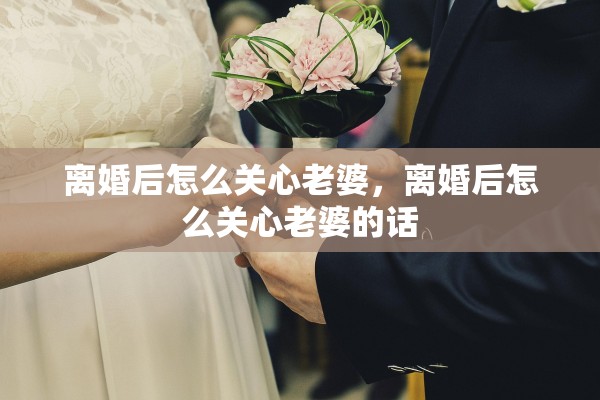 离婚后怎么关心老婆，离婚后怎么关心老婆的话
