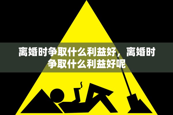 离婚时争取什么利益好，离婚时争取什么利益好呢