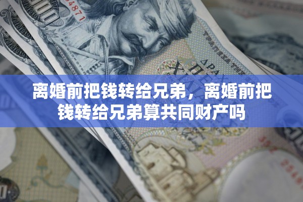 离婚前把钱转给兄弟，离婚前把钱转给兄弟算共同财产吗