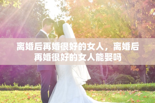 离婚后再婚很好的女人，离婚后再婚很好的女人能娶吗