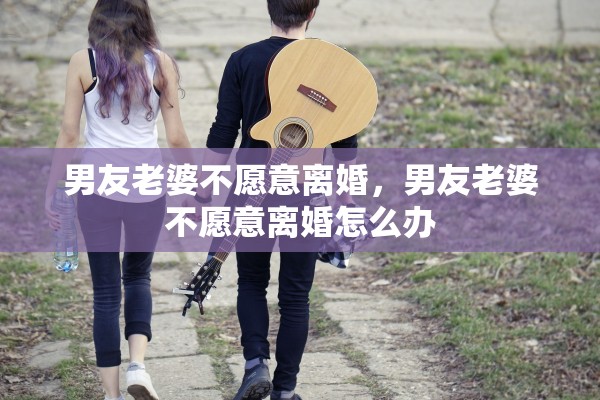 男友老婆不愿意离婚，男友老婆不愿意离婚怎么办