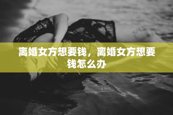 离婚女方想要钱，离婚女方想要钱怎么办