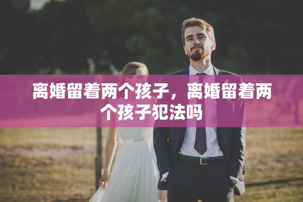 离婚留着两个孩子，离婚留着两个孩子犯法吗