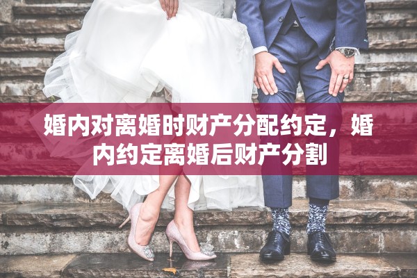 婚内对离婚时财产分配约定，婚内约定离婚后财产分割
