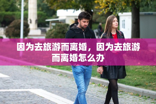 因为去旅游而离婚，因为去旅游而离婚怎么办