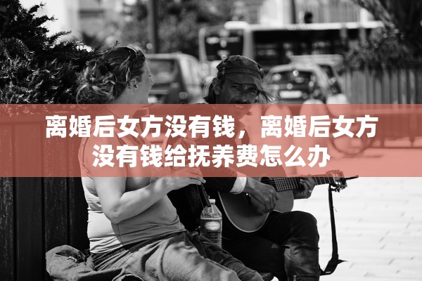 离婚后女方没有钱，离婚后女方没有钱给抚养费怎么办