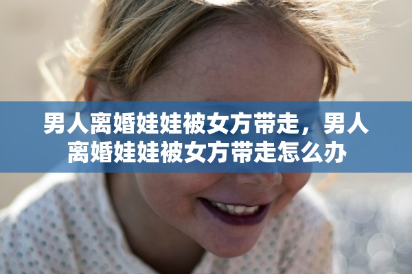 男人离婚娃娃被女方带走，男人离婚娃娃被女方带走怎么办
