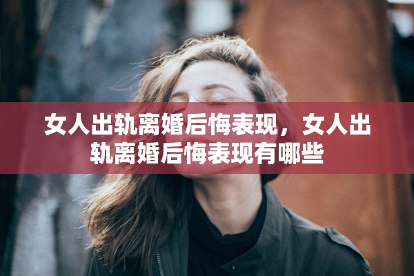 女人出轨离婚后悔表现，女人出轨离婚后悔表现有哪些