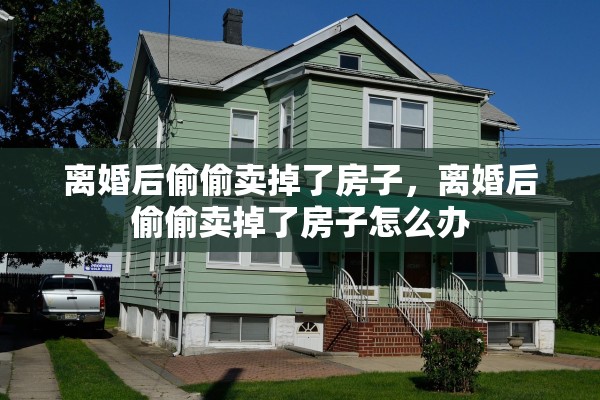 离婚后偷偷卖掉了房子，离婚后偷偷卖掉了房子怎么办