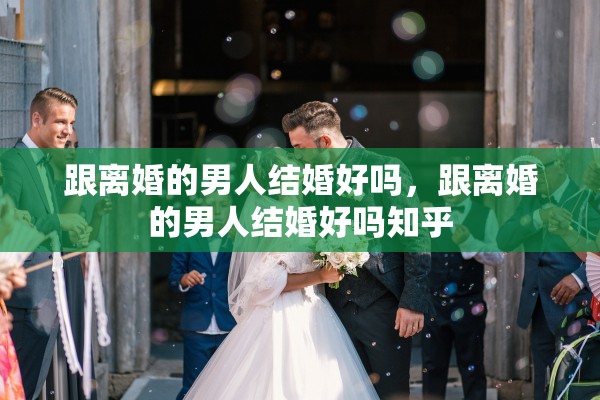 跟离婚的男人结婚好吗，跟离婚的男人结婚好吗知乎