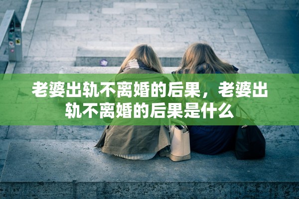 老婆出轨不离婚的后果，老婆出轨不离婚的后果是什么